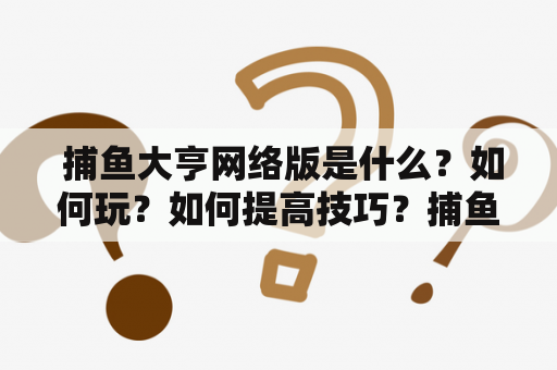  捕鱼大亨网络版是什么？如何玩？如何提高技巧？捕鱼大亨网络版百科上有哪些资料？