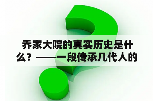  乔家大院的真实历史是什么？——一段传承几代人的历史