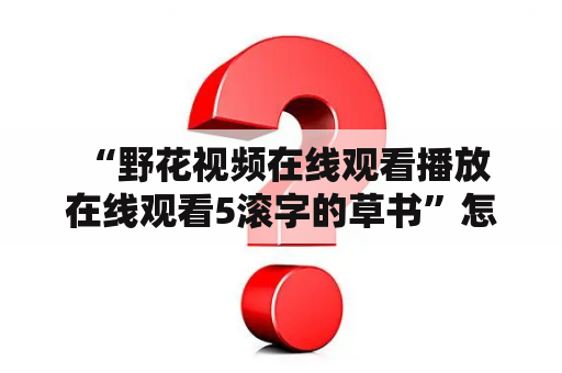  “野花视频在线观看播放在线观看5滚字的草书”怎么诞生的？