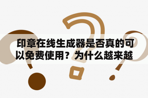  印章在线生成器是否真的可以免费使用？为什么越来越多人喜欢使用印章在线生成器？印章在线生成器能否保证印章的合法性？以下详细描述相关问题。