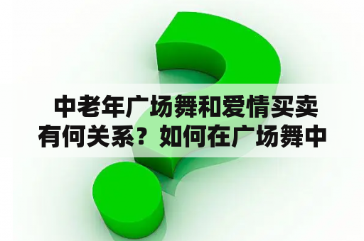  中老年广场舞和爱情买卖有何关系？如何在广场舞中寻找爱情资源？广场舞爱情买卖大全是否真实存在？ - 一个关于中老年广场舞与爱情买卖的疑问