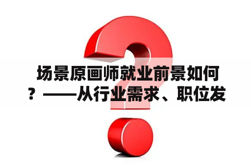  场景原画师就业前景如何？——从行业需求、职位发展到薪资待遇