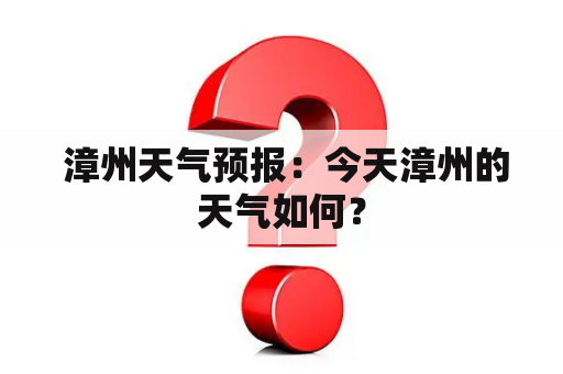  漳州天气预报：今天漳州的天气如何？