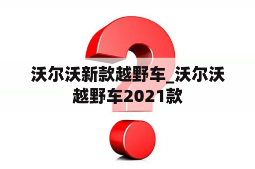 沃尔沃新款越野车_沃尔沃越野车2021款