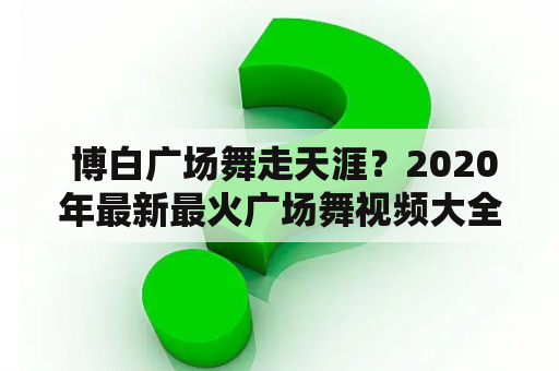  博白广场舞走天涯？2020年最新最火广场舞视频大全在哪里？
