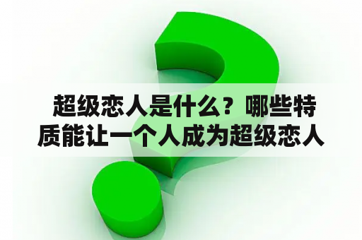  超级恋人是什么？哪些特质能让一个人成为超级恋人？