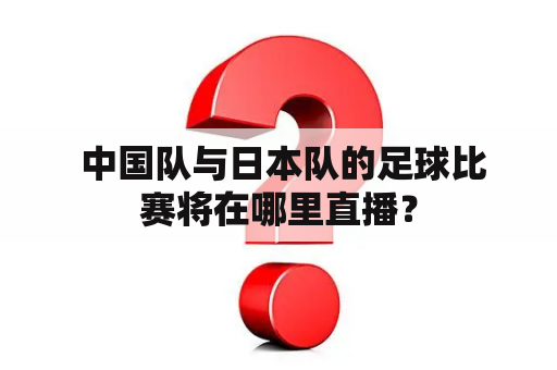  中国队与日本队的足球比赛将在哪里直播？