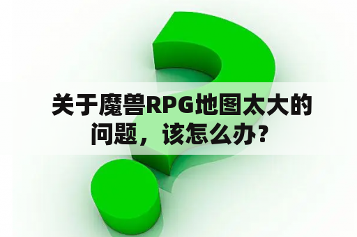  关于魔兽RPG地图太大的问题，该怎么办？