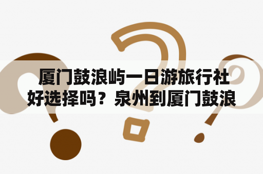  厦门鼓浪屿一日游旅行社好选择吗？泉州到厦门鼓浪屿一日游需要注意哪些事项？