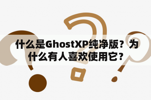  什么是GhostXP纯净版？为什么有人喜欢使用它？