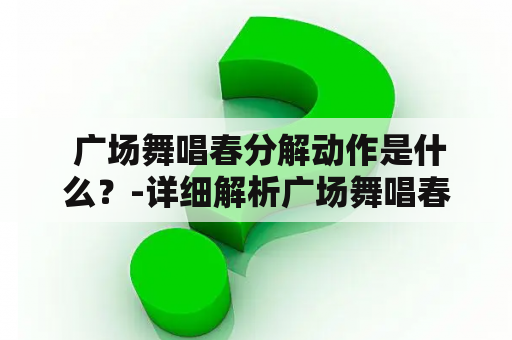  广场舞唱春分解动作是什么？-详细解析广场舞唱春及其分解动作