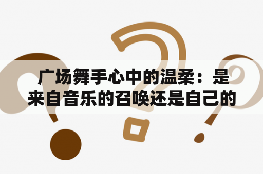  广场舞手心中的温柔：是来自音乐的召唤还是自己的情感抒发？