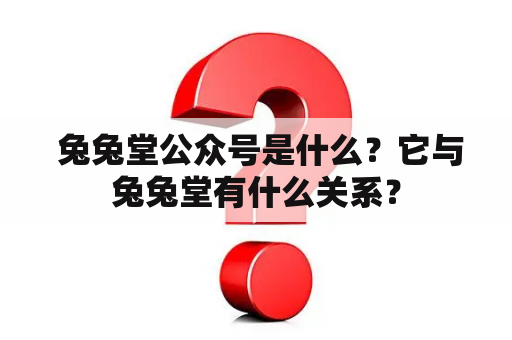  兔兔堂公众号是什么？它与兔兔堂有什么关系？