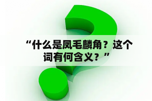  “什么是凤毛麟角？这个词有何含义？”