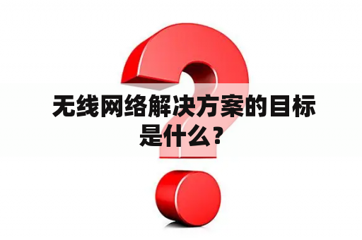  无线网络解决方案的目标是什么？