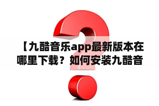  【九酷音乐app最新版本在哪里下载？如何安装九酷音乐app官方版？】