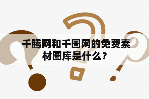  千腾网和千图网的免费素材图库是什么？