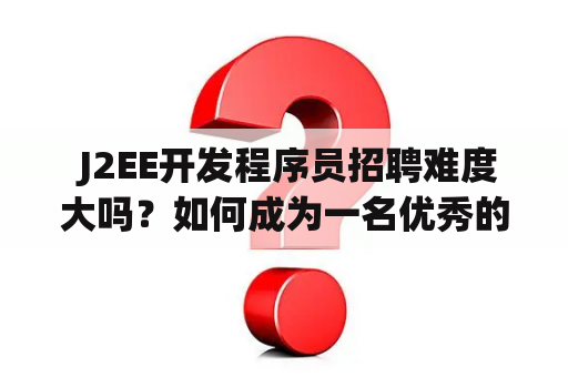  J2EE开发程序员招聘难度大吗？如何成为一名优秀的J2EE开发人员？