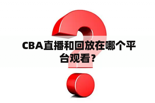  CBA直播和回放在哪个平台观看？