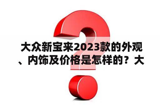  大众新宝来2023款的外观、内饰及价格是怎样的？大众新宝来、2023款、图片、报价