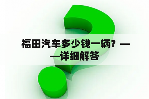  福田汽车多少钱一辆？——详细解答