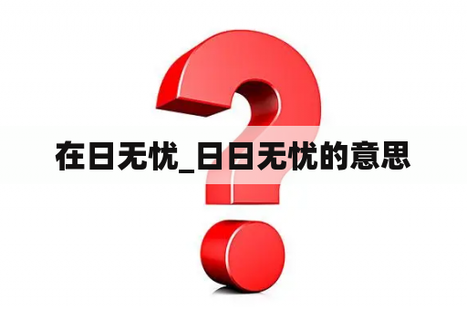 在日无忧_日日无忧的意思