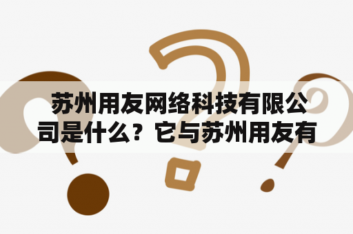  苏州用友网络科技有限公司是什么？它与苏州用友有什么关系？