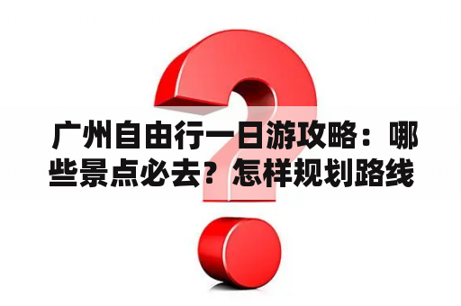  广州自由行一日游攻略：哪些景点必去？怎样规划路线才最省心？