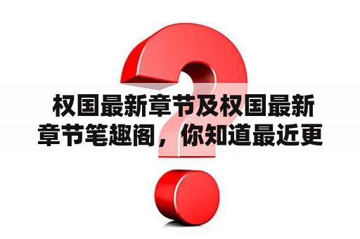  权国最新章节及权国最新章节笔趣阁，你知道最近更新了什么吗？