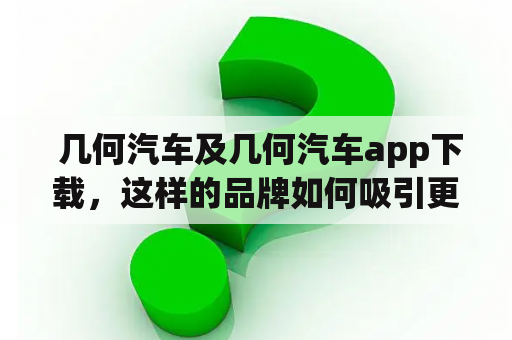  几何汽车及几何汽车app下载，这样的品牌如何吸引更多年轻消费者？