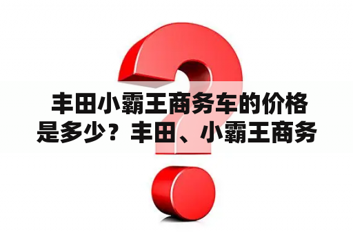  丰田小霸王商务车的价格是多少？丰田、小霸王商务车、价格