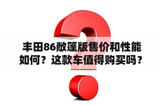  丰田86敞篷版售价和性能如何？这款车值得购买吗？