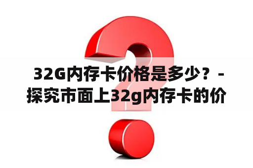  32G内存卡价格是多少？-探究市面上32g内存卡的价格