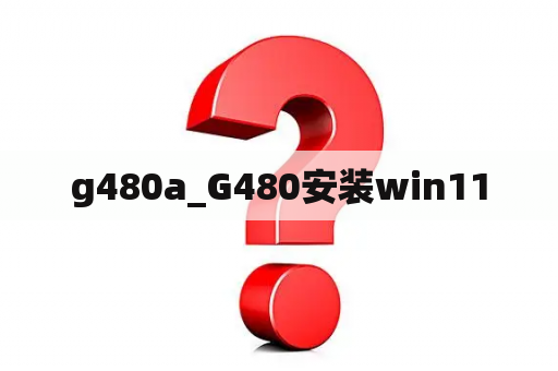 g480a_G480安装win11