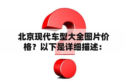  北京现代车型大全图片价格？以下是详细描述：