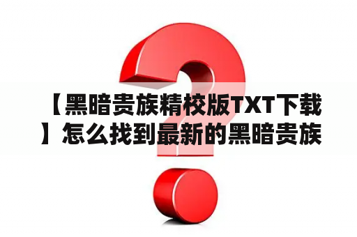  【黑暗贵族精校版TXT下载】怎么找到最新的黑暗贵族TXT下载资源？