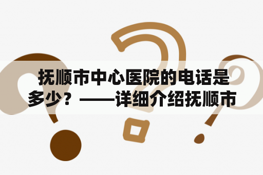  抚顺市中心医院的电话是多少？——详细介绍抚顺市中心医院的医疗设施及联系方式