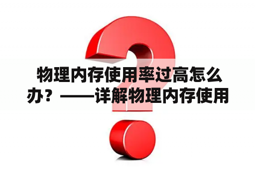  物理内存使用率过高怎么办？——详解物理内存使用率过高的原因和解决方法