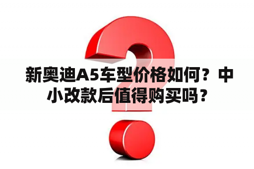  新奥迪A5车型价格如何？中小改款后值得购买吗？