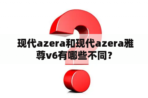  现代azera和现代azera雅尊v6有哪些不同？