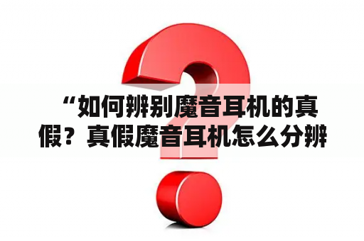  “如何辨别魔音耳机的真假？真假魔音耳机怎么分辨？”这是许多购买者在购买魔音耳机时常遇到的问题。