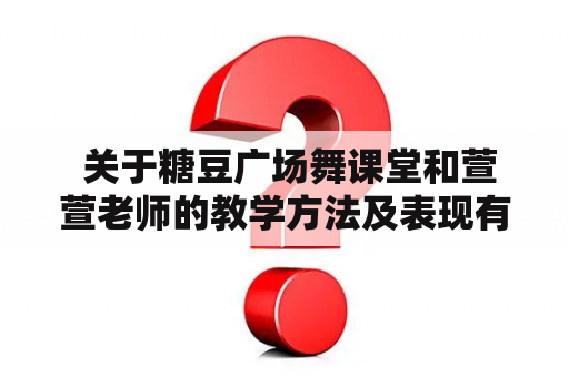  关于糖豆广场舞课堂和萱萱老师的教学方法及表现有何特点？