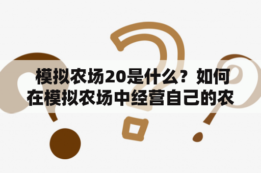  模拟农场20是什么？如何在模拟农场中经营自己的农场？