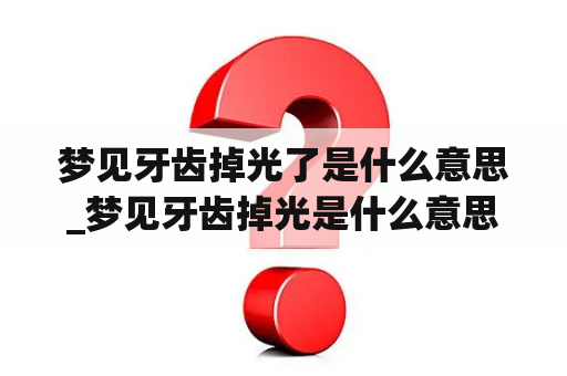 梦见牙齿掉光了是什么意思_梦见牙齿掉光是什么意思?