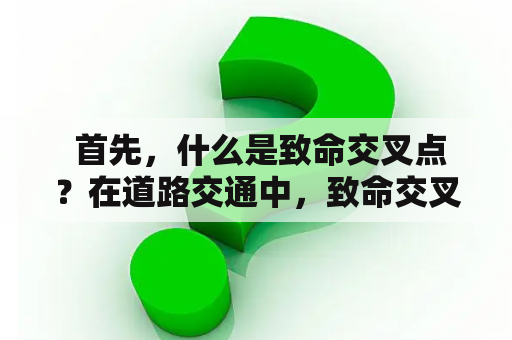  首先，什么是致命交叉点？在道路交通中，致命交叉点是指经常发生事故的危险路段，车辆和行人交叉的地方。它们通常在城市交通繁忙的地区，交通流量大，和设计不合理的路段。这些危险路段可能包括交叉路口，高速公路出入口，以及轻轨和道路的交叉点。