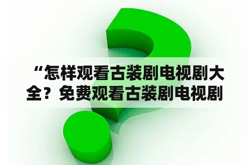  “怎样观看古装剧电视剧大全？免费观看古装剧电视剧大全在哪里？”这是不少古装迷们的疑问。下面小编为大家介绍一下。