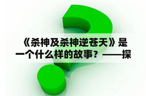  《杀神及杀神逆苍天》是一个什么样的故事？——探寻这个传说中的杀神