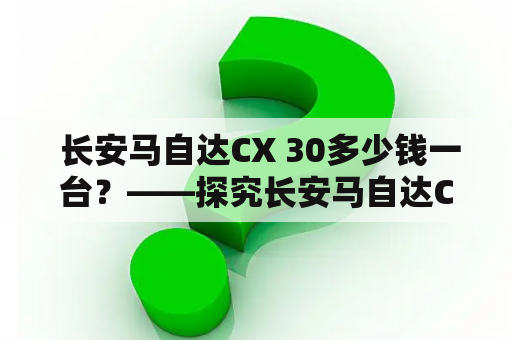  长安马自达CX 30多少钱一台？——探究长安马自达CX 30的价格