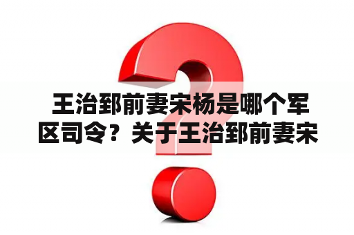  王治郅前妻宋杨是哪个军区司令？关于王治郅前妻宋杨军区司令资料的揭秘