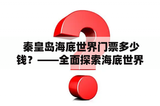  秦皇岛海底世界门票多少钱？——全面探索海底世界，我们一起去海洋大冒险！